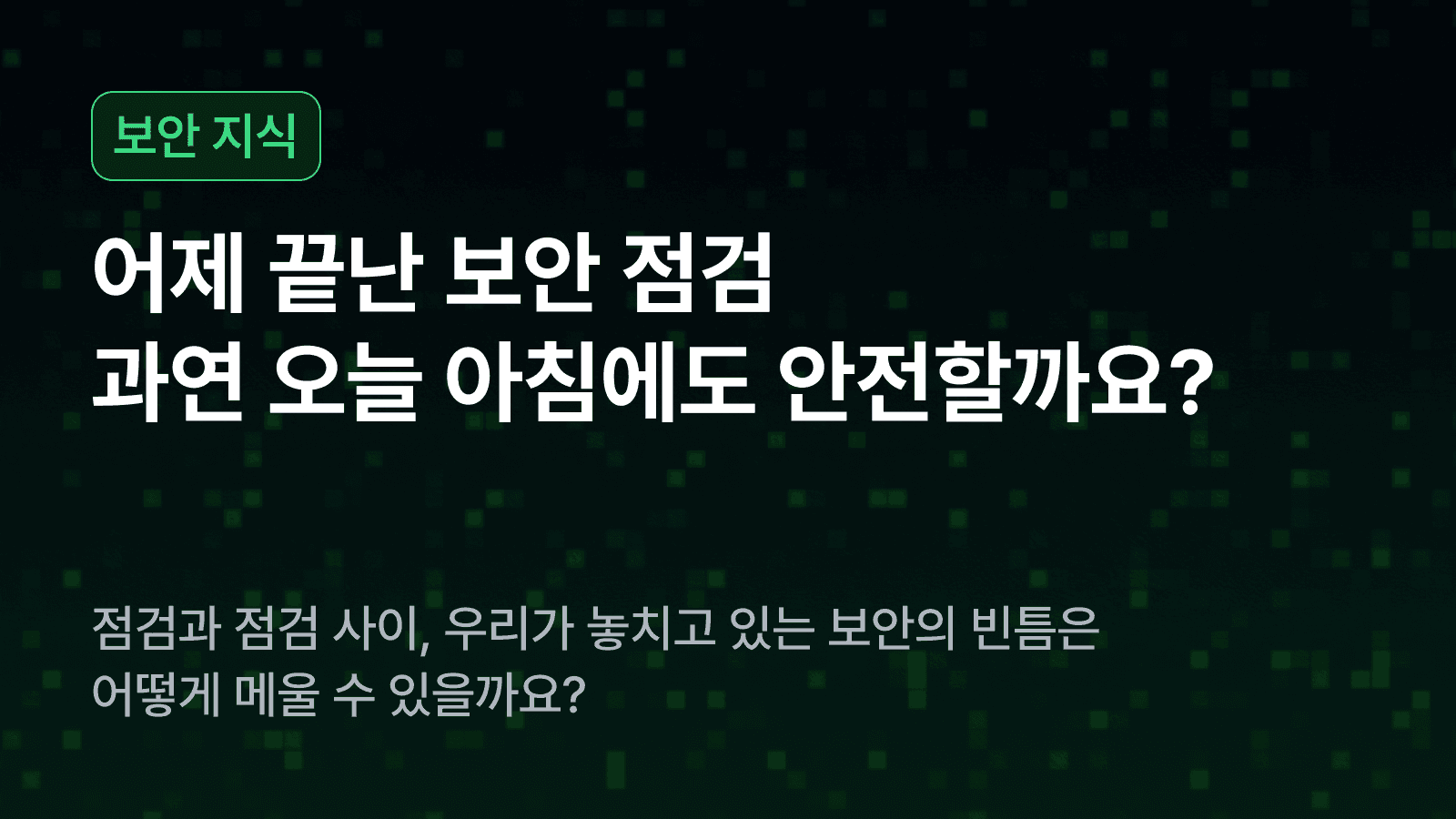 어제 끝난 보안 점검, 과연 오늘 아침에도 안전할까요?
